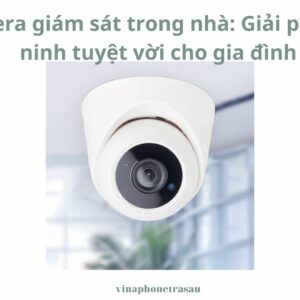 Camera giám sát trong nhà: Giải pháp an ninh tuyệt vời cho gia đình